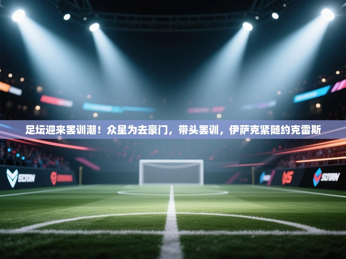 足坛迎来罢训潮！众星为去豪门，带头罢训，伊萨克紧随约克雷斯