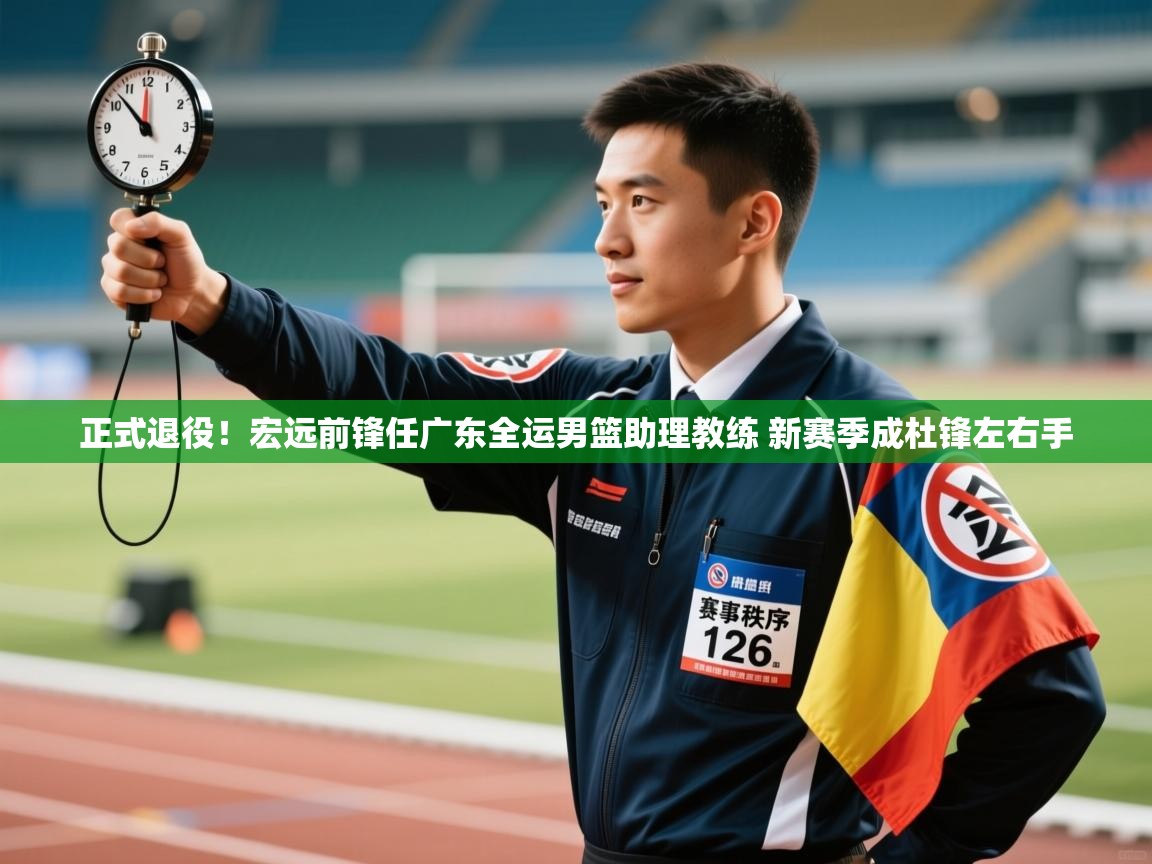 正式退役！宏远前锋任广东全运男篮助理教练 新赛季成杜锋左右手