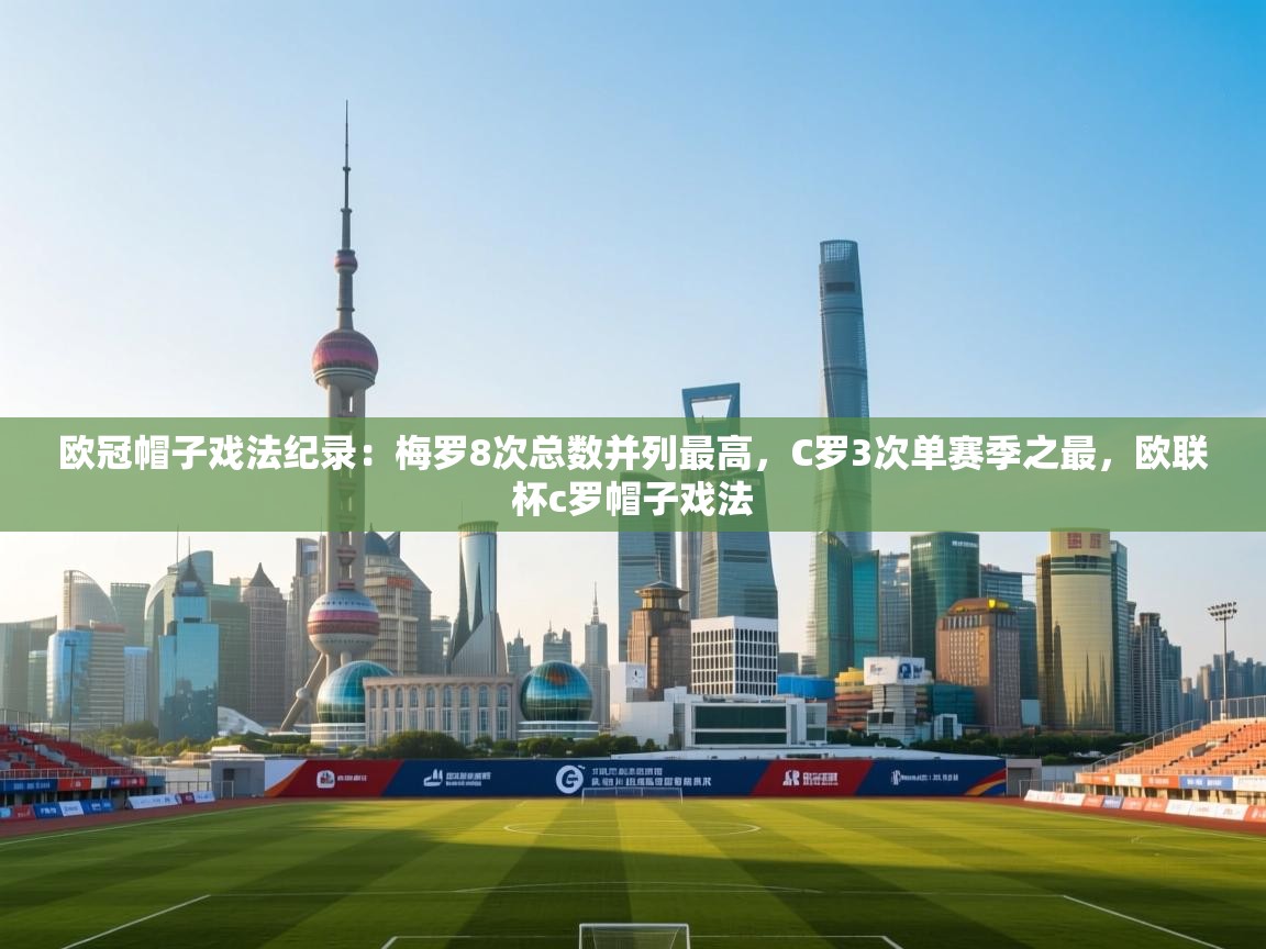欧冠帽子戏法纪录：梅罗8次总数并列最高，C罗3次单赛季之最，欧联杯c罗帽子戏法