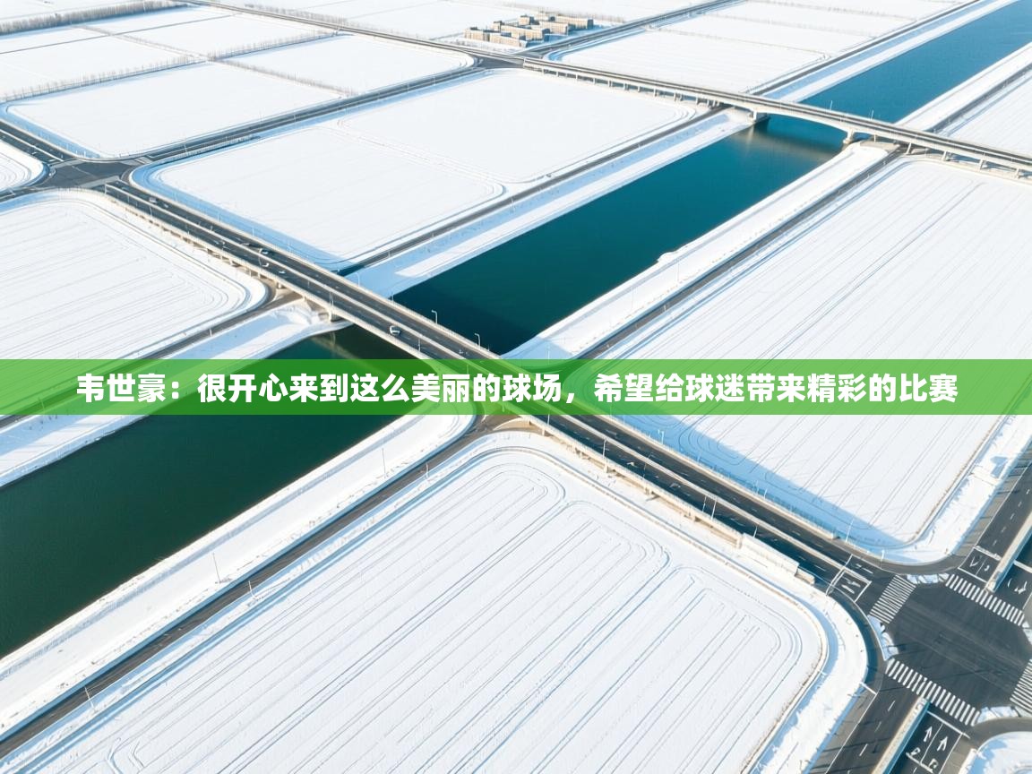 韦世豪：很开心来到这么美丽的球场，希望给球迷带来精彩的比赛  第2张