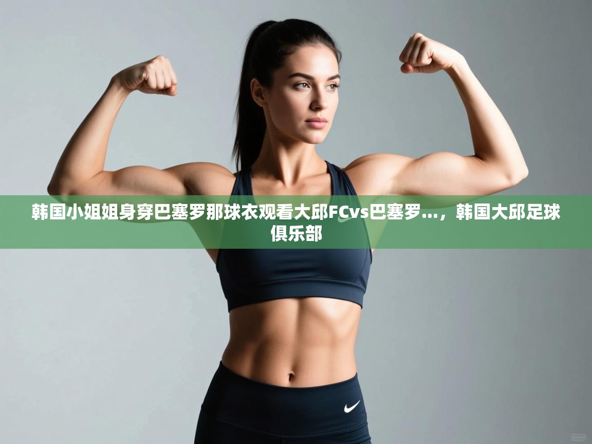 韩国小姐姐身穿巴塞罗那球衣观看大邱FCvs巴塞罗...，韩国大邱足球俱乐部