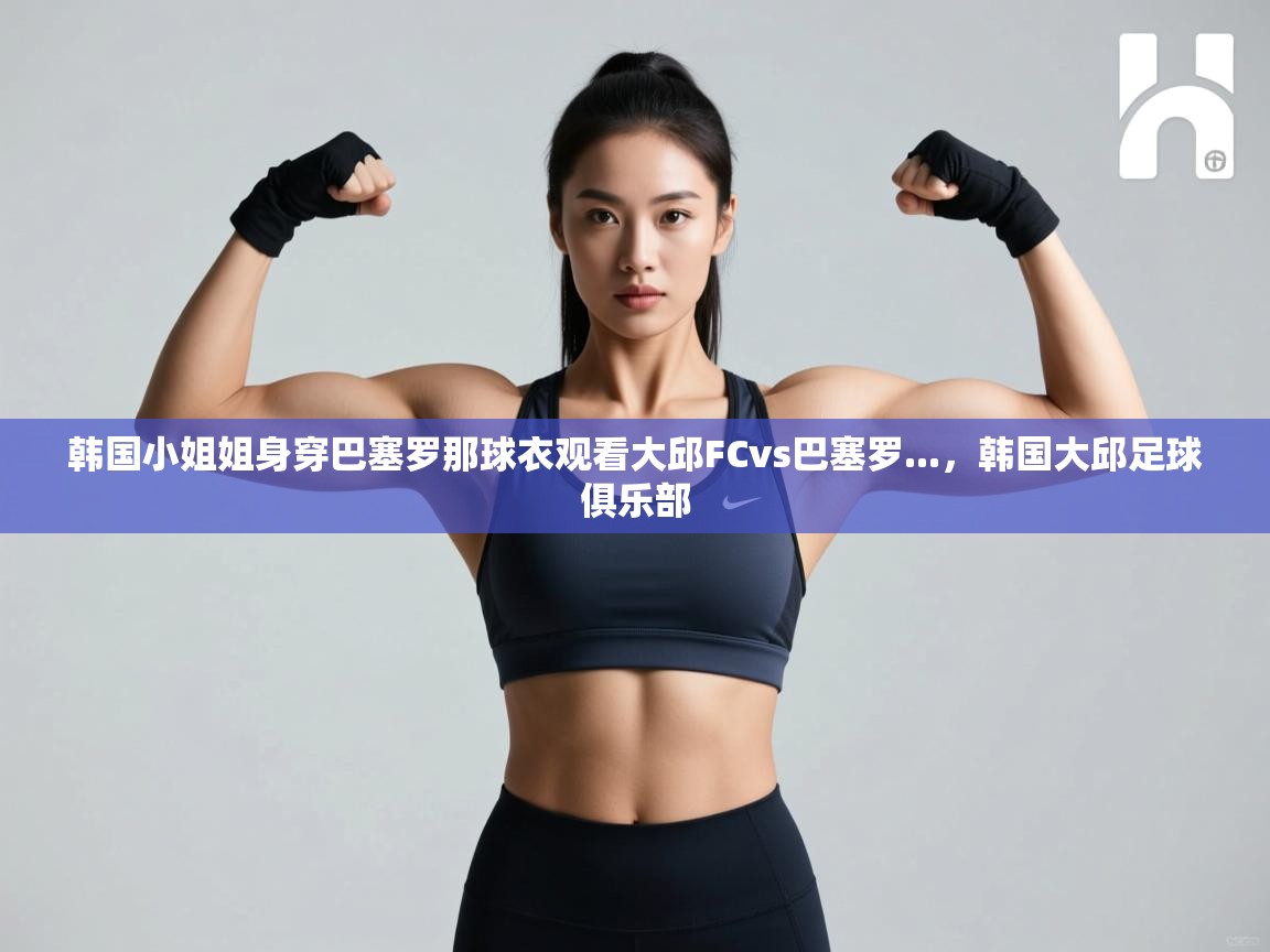 韩国小姐姐身穿巴塞罗那球衣观看大邱FCvs巴塞罗...，韩国大邱足球俱乐部  第2张