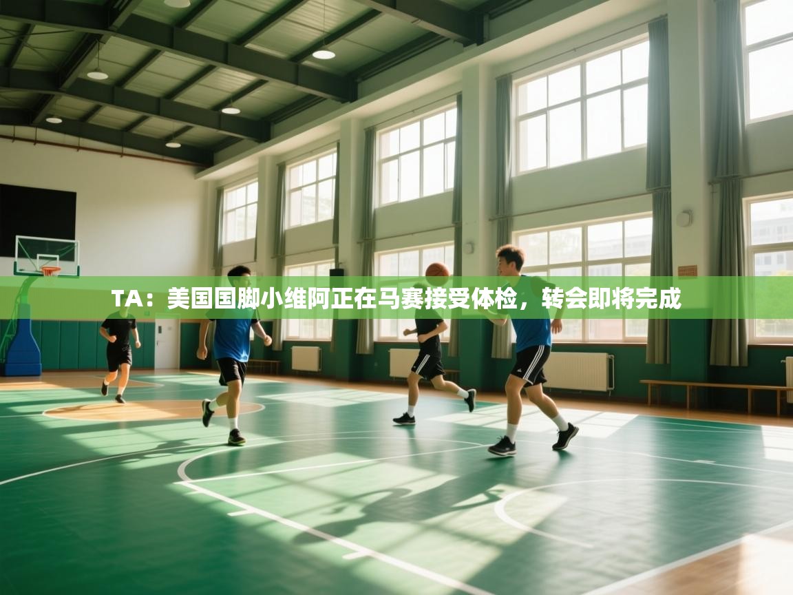 TA：美国国脚小维阿正在马赛接受体检，转会即将完成