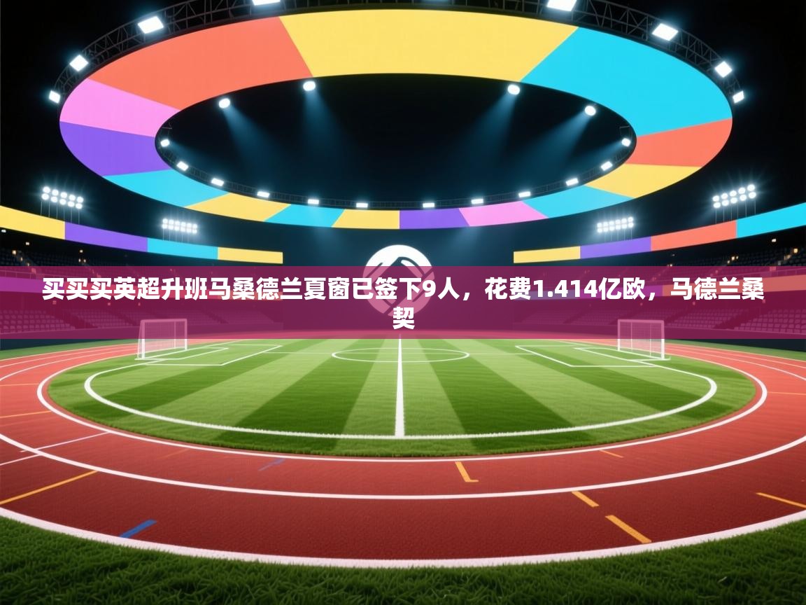 买买买英超升班马桑德兰夏窗已签下9人，花费1.414亿欧，马德兰桑契