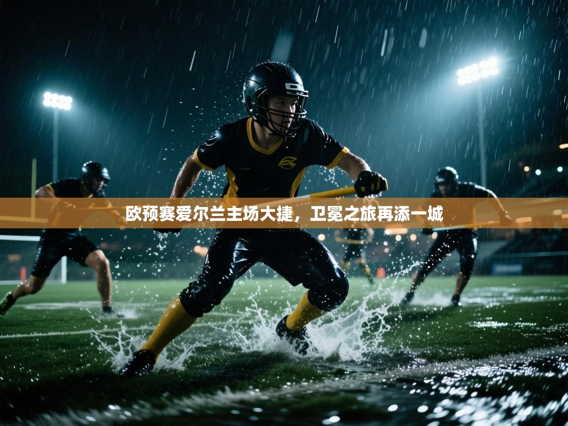 欧预赛爱尔兰主场大捷，卫冕之旅再添一城