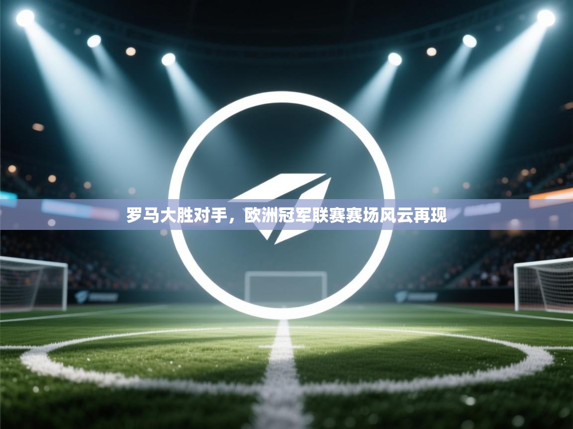 罗马大胜对手，欧洲冠军联赛赛场风云再现  第2张