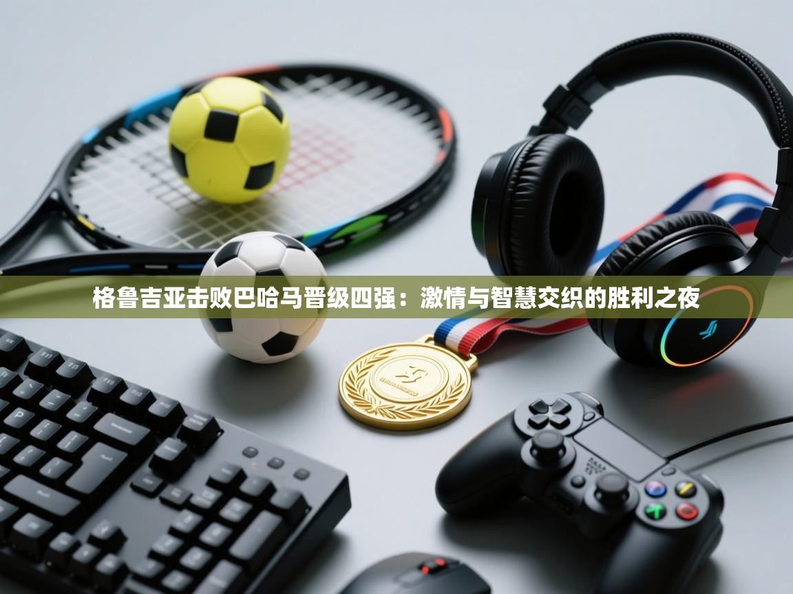 格鲁吉亚击败巴哈马晋级四强：激情与智慧交织的胜利之夜