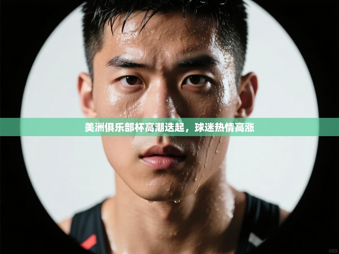 美洲俱乐部杯高潮迭起，球迷热情高涨