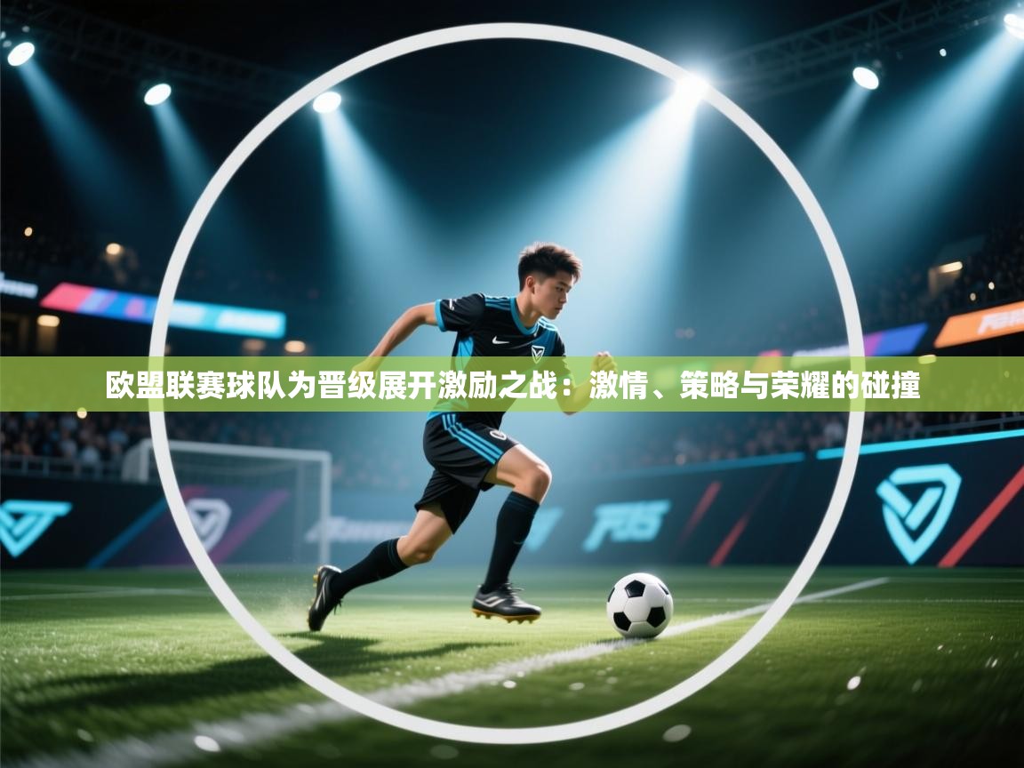 欧盟联赛球队为晋级展开激励之战：激情、策略与荣耀的碰撞