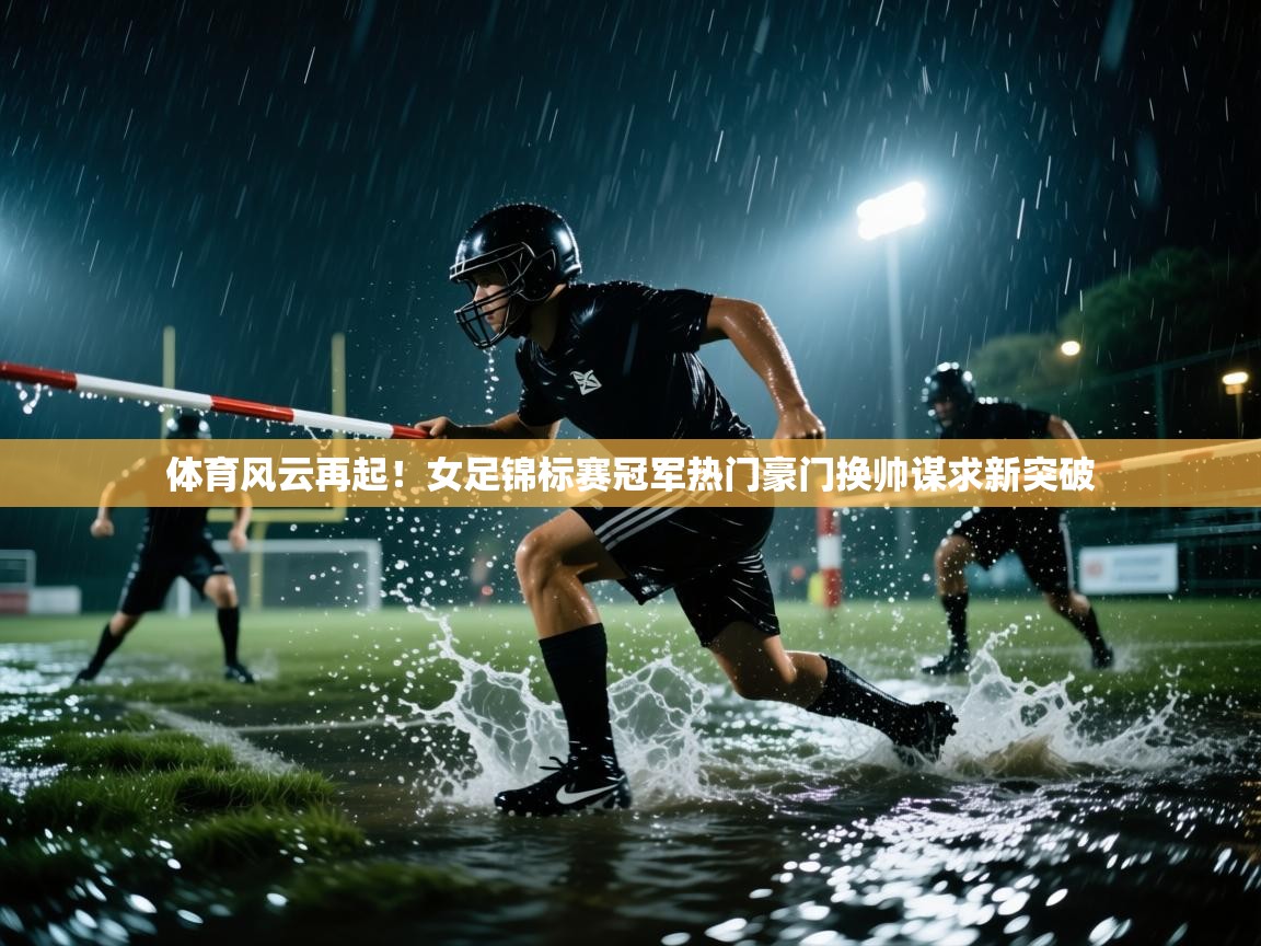 体育风云再起！女足锦标赛冠军热门豪门换帅谋求新突破